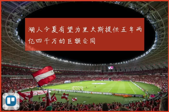 湖人今夏有望为里夫斯提供五年两亿四千万的巨额合同
