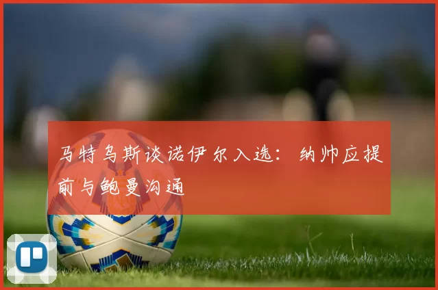 马特乌斯谈诺伊尔入选：纳帅应提前与鲍曼沟通