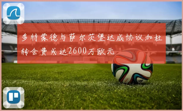 多特蒙德与萨尔茨堡达成协议加杜转会费或达2600万欧元