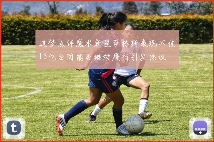 追梦点评魔术新星萨格斯表现不佳15亿合同能否继续履行引发热议