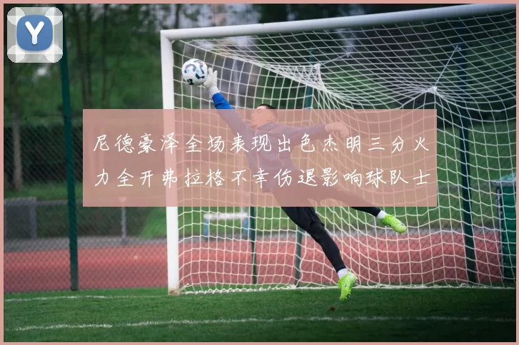 尼德豪泽全场表现出色杰明三分火力全开弗拉格不幸伤退影响球队士气