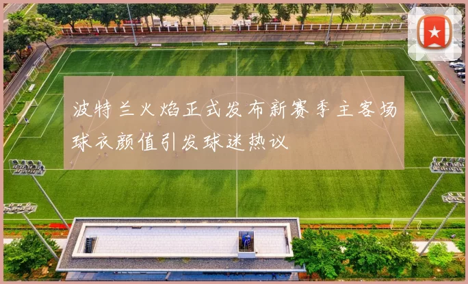 波特兰火焰正式发布新赛季主客场球衣颜值引发球迷热议