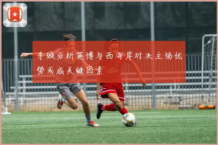 李璇分析英博与西海岸对决主场优势或成关键因素