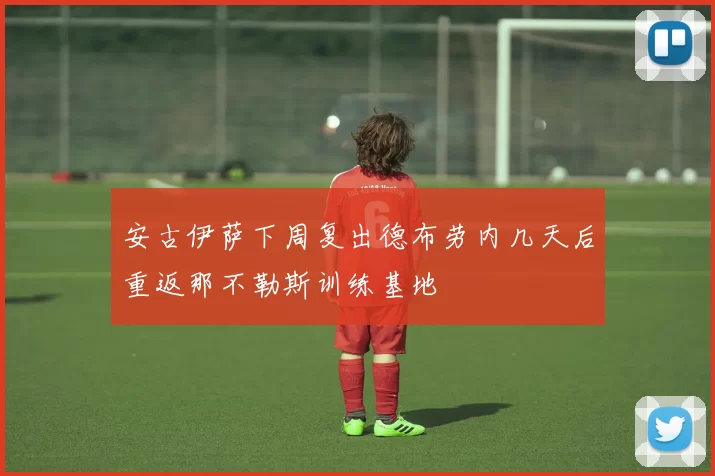 安古伊萨下周复出德布劳内几天后重返那不勒斯训练基地