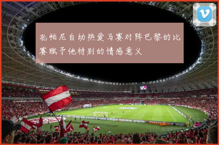 孔帕尼自幼热爱马赛对阵巴黎的比赛赋予他特别的情感意义