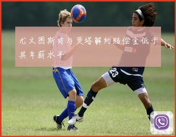 尤文图斯将与莫塔解约赔偿金低于其年薪水平