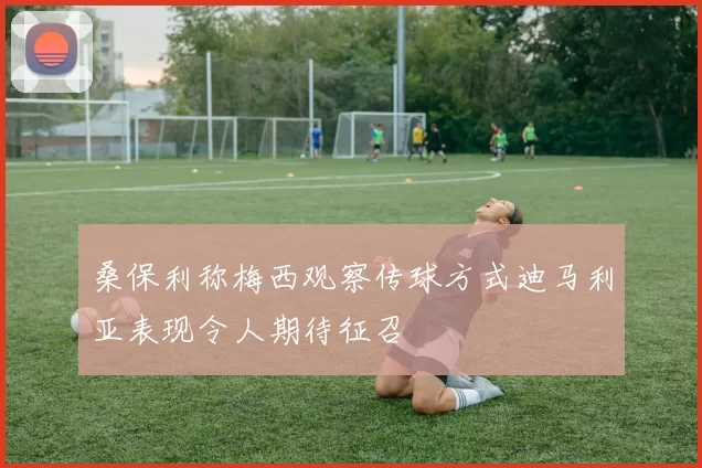 桑保利称梅西观察传球方式迪马利亚表现令人期待征召