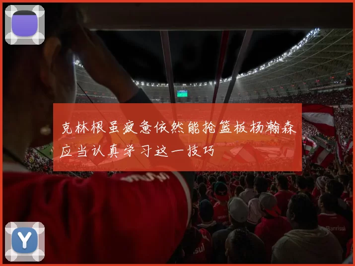 克林根虽疲惫依然能抢篮板杨瀚森应当认真学习这一技巧