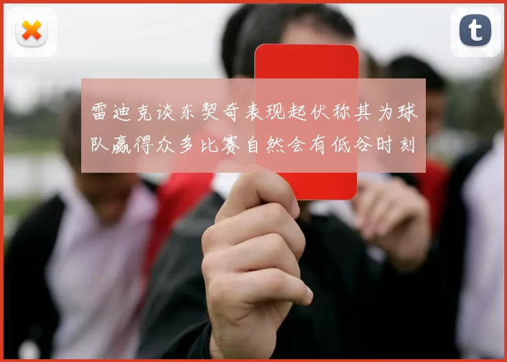 雷迪克谈东契奇表现起伏称其为球队赢得众多比赛自然会有低谷时刻