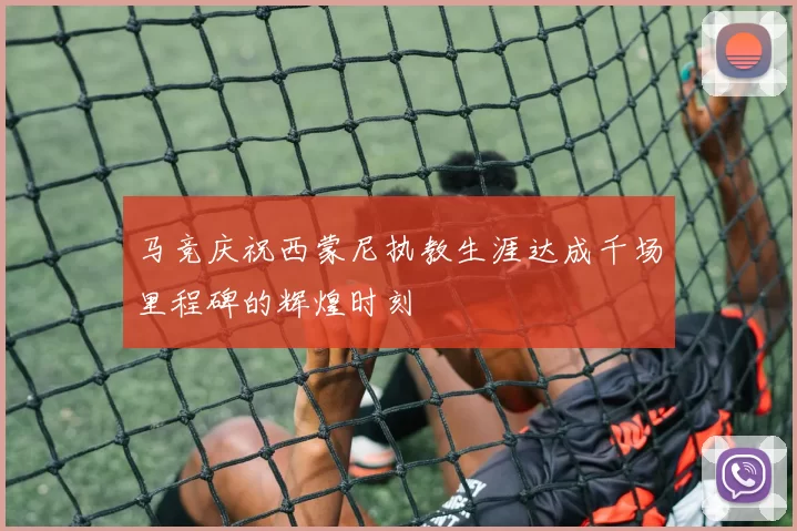 马竞庆祝西蒙尼执教生涯达成千场里程碑的辉煌时刻