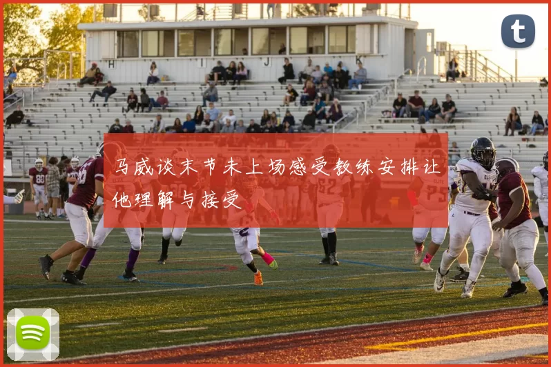 马威谈末节未上场感受教练安排让他理解与接受