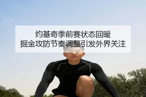 约基奇季前赛状态回暖 掘金攻防节奏调整引发外界关注（678app）